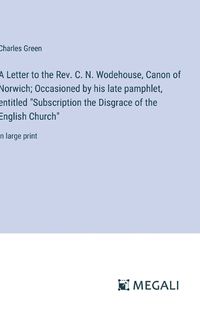 Cover image for A Letter to the Rev. C. N. Wodehouse, Canon of Norwich; Occasioned by his late pamphlet, entitled "Subscription the Disgrace of the English Church"