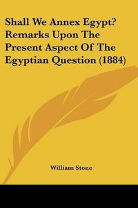 Cover image for Shall We Annex Egypt? Remarks Upon the Present Aspect of the Egyptian Question (1884)