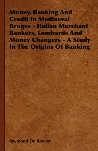 Cover image for Money, Banking and Credit in Mediaeval Bruges - Italian Merchant Bankers, Lombards and Money Changers - A Study in the Origins of Banking