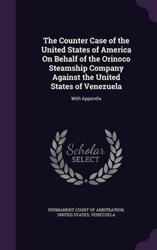 Cover image for The Counter Case of the United States of America on Behalf of the Orinoco Steamship Company Against the United States of Venezuela: With Appendix