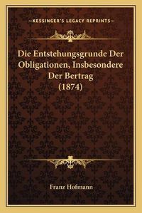 Cover image for Die Entstehungsgrunde Der Obligationen, Insbesondere Der Bertrag (1874)