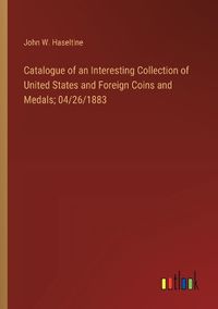 Cover image for Catalogue of an Interesting Collection of United States and Foreign Coins and Medals; 04/26/1883