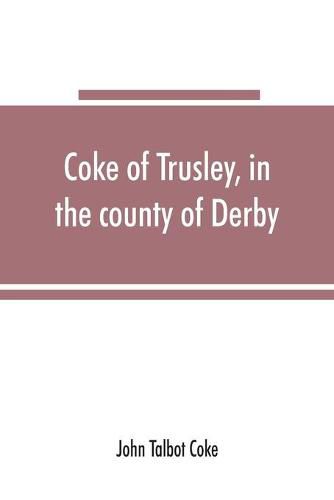 Coke of Trusley, in the county of Derby, and branches therefrom: a family history