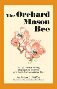 Cover image for The Orchard Mason Bee: The Life History, Biology, Propagation, and Use of a North American Native Bee
