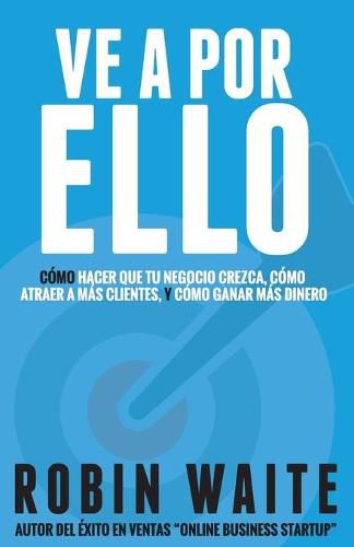 Ve A Por Ello: Como atraer a mas clientes, hacer que mi negocio crezca y puedo ganar mas dinero