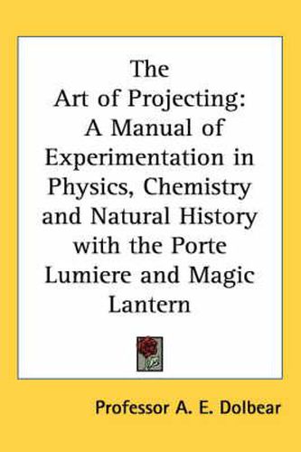 Cover image for The Art of Projecting: A Manual of Experimentation in Physics, Chemistry and Natural History with the Porte Lumiere and Magic Lantern