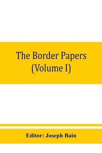 The border papers: Calendar of letters and papers relating to the affairs of the borders of England and Scotland, preserved in Her Majesty's Public Record Office, London (Volume I) 1560-1594