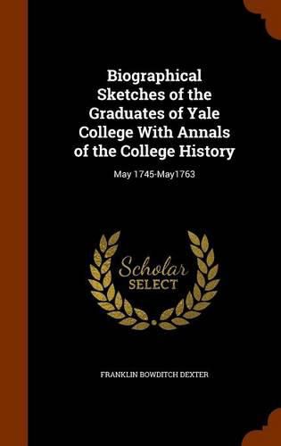 Biographical Sketches of the Graduates of Yale College with Annals of the College History: May 1745-May1763