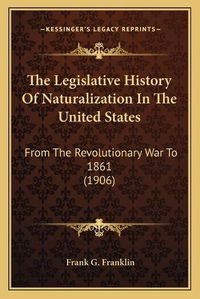 Cover image for The Legislative History of Naturalization in the United States: From the Revolutionary War to 1861 (1906)