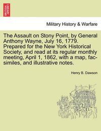 Cover image for The Assault on Stony Point, by General Anthony Wayne, July 16, 1779. Prepared for the New York Historical Society, and Read at Its Regular Monthly Meeting, April 1, 1862, with a Map, Fac-Similes, and Illustrative Notes.