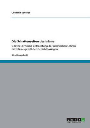Die Schattenseiten des Islams: Goethes kritische Betrachtung der islamischen Lehren mittels ausgewahlter Gedichtpassagen