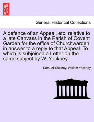 Cover image for A Defence of an Appeal, Etc. Relative to a Late Canvass in the Parish of Covent Garden for the Office of Churchwarden, in Answer to a Reply to That Appeal. to Which Is Subjoined a Letter on the Same Subject by W. Yockney.