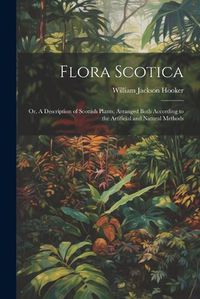 Cover image for Flora Scotica; or, A Description of Scottish Plants, Arranged Both According to the Artificial and Natural Methods