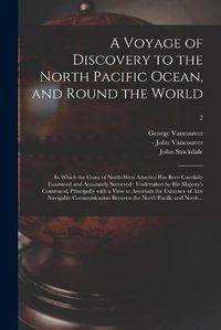 Cover image for A Voyage of Discovery to the North Pacific Ocean, and Round the World: in Which the Coast of North-west America Has Been Carefully Examined and Accurately Surveyed: Undertaken by His Majesty's Command, Principally With a View to Ascertain The...; 2