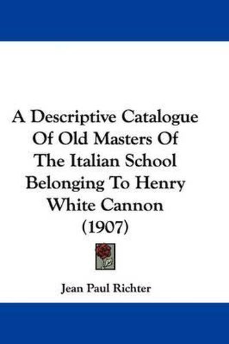 Cover image for A Descriptive Catalogue of Old Masters of the Italian School Belonging to Henry White Cannon (1907)