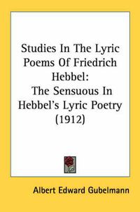 Cover image for Studies in the Lyric Poems of Friedrich Hebbel: The Sensuous in Hebbel's Lyric Poetry (1912)