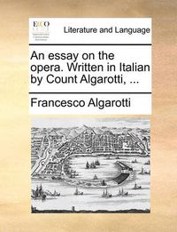 Cover image for An Essay on the Opera. Written in Italian by Count Algarotti, ...