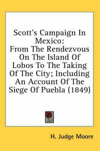 Cover image for Scott's Campaign in Mexico: From the Rendezvous on the Island of Lobos to the Taking of the City; Including an Account of the Siege of Puebla (1849)