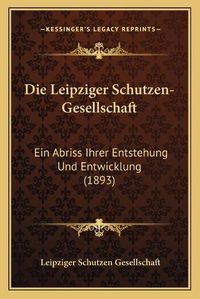 Cover image for Die Leipziger Schutzen-Gesellschaft: Ein Abriss Ihrer Entstehung Und Entwicklung (1893)