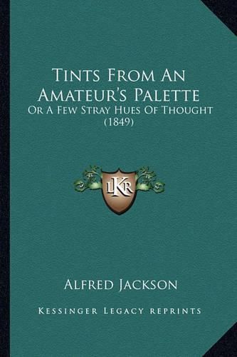 Cover image for Tints from an Amateur's Palette: Or a Few Stray Hues of Thought (1849)