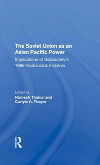 Cover image for The Soviet Union As An Asianpacific Power: Implications Of Gorbachev's 1986 Vladivostok Initiative