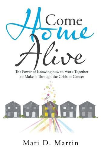 Cover image for Come Home Alive: The Power of Knowing How to Work Together to Make It Through the Crisis of Cancer