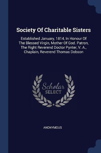 Cover image for Society of Charitable Sisters: Established January, 1814, in Honour of the Blessed Virgin, Mother of God. Patron, the Right Reverend Doctor Pynter, V. A., Chaplain, Reverend Thomas Dobson