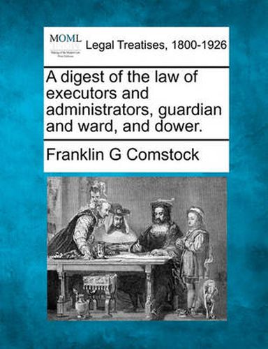 Cover image for A Digest of the Law of Executors and Administrators, Guardian and Ward, and Dower.