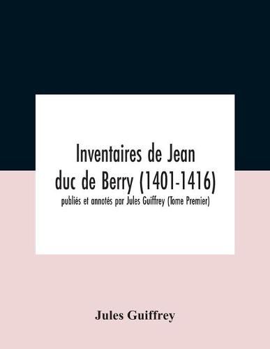 Inventaires De Jean Duc De Berry (1401-1416) Publies Et Annotes Par Jules Guiffrey (Tome Premier)