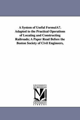 Cover image for A System of Useful Formulau. Adapted to the Practical Operations of Locating and Constructing Railroads; A Paper Read Before the Boston Society of C