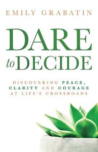 Cover image for Dare to Decide: Discovering Peace, Clarity and Courage at Life's Crossroads