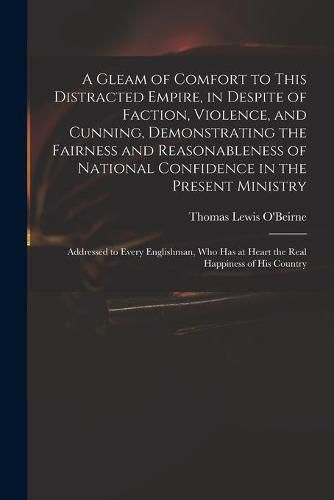 Cover image for A Gleam of Comfort to This Distracted Empire, in Despite of Faction, Violence, and Cunning, Demonstrating the Fairness and Reasonableness of National Confidence in the Present Ministry: Addressed to Every Englishman, Who Has at Heart the Real...