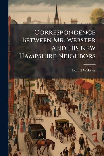 Cover image for Correspondence Between Mr. Webster and His New Hampshire Neighbors...