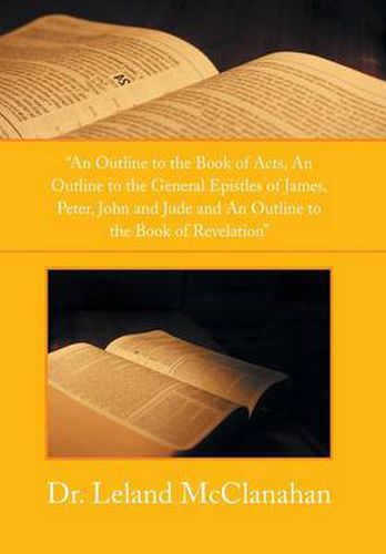 An Outline to the Book of Acts, an Outline to the General Epistles of James, Peter, John and Jude and an Outline to the Book of Revelation