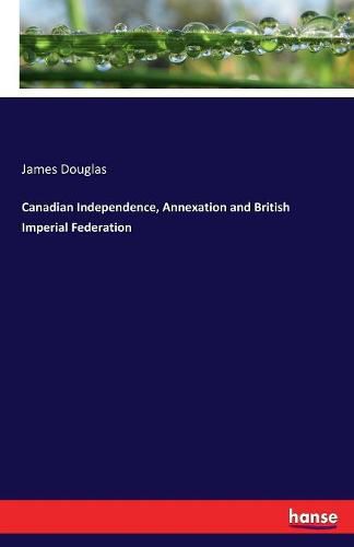 Cover image for Canadian Independence, Annexation and British Imperial Federation