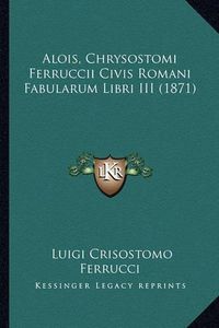 Cover image for Alois, Chrysostomi Ferruccii Civis Romani Fabularum Libri III (1871)