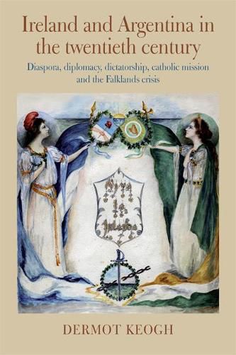 Ireland and Argentina in the Twentieth Century: Diaspora, diplomacy, dictatorship, catholic mission and the Falklands crisis