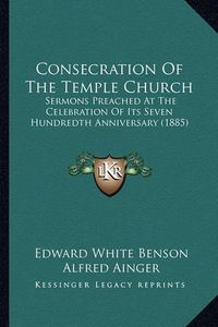 Cover image for Consecration of the Temple Church: Sermons Preached at the Celebration of Its Seven Hundredth Anniversary (1885)