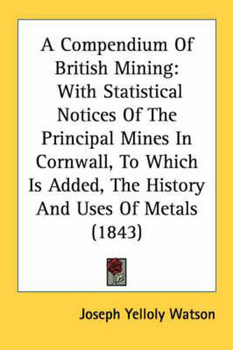 Cover image for A Compendium of British Mining: With Statistical Notices of the Principal Mines in Cornwall, to Which Is Added, the History and Uses of Metals (1843)