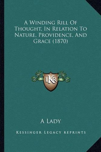 Cover image for A Winding Rill of Thought, in Relation to Nature, Providence, and Grace (1870)