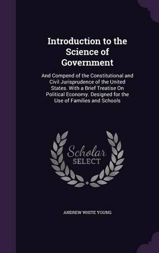Cover image for Introduction to the Science of Government: And Compend of the Constitutional and Civil Jurisprudence of the United States. with a Brief Treatise on Political Economy. Designed for the Use of Families and Schools