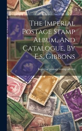 Cover image for The Imperial Postage Stamp Album, And Catalogue, By E.s. Gibbons