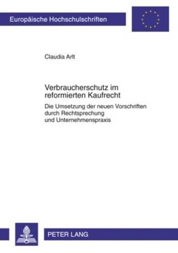 Verbraucherschutz Im Reformierten Kaufrecht: Die Umsetzung Der Neuen Vorschriften Durch Rechtsprechung Und Unternehmenspraxis