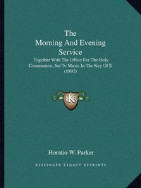 Cover image for The Morning and Evening Service: Together with the Office for the Holy Communion, Set to Music in the Key of E (1892)