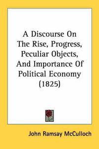 Cover image for A Discourse on the Rise, Progress, Peculiar Objects, and Importance of Political Economy (1825)