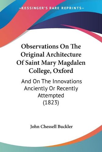 Cover image for Observations On The Original Architecture Of Saint Mary Magdalen College, Oxford: And On The Innovations Anciently Or Recently Attempted (1823)