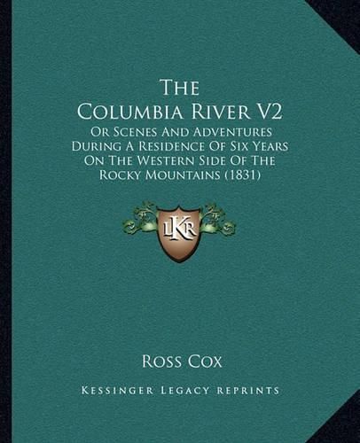 The Columbia River V2: Or Scenes and Adventures During a Residence of Six Years on the Western Side of the Rocky Mountains (1831)