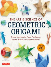 Cover image for The Art & Science of Geometric Origami: Create Spectacular Paper Polyhedra, Waves, Spirals, Fractals and More! (More than 60 Models!)