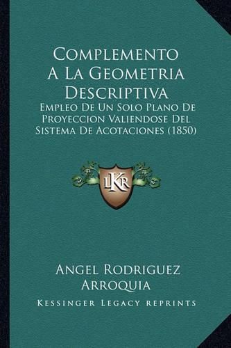 Cover image for Complemento a la Geometria Descriptiva: Empleo de Un Solo Plano de Proyeccion Valiendose del Sistema de Acotaciones (1850)