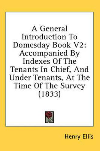 Cover image for A General Introduction To Domesday Book V2: Accompanied By Indexes Of The Tenants In Chief, And Under Tenants, At The Time Of The Survey (1833)